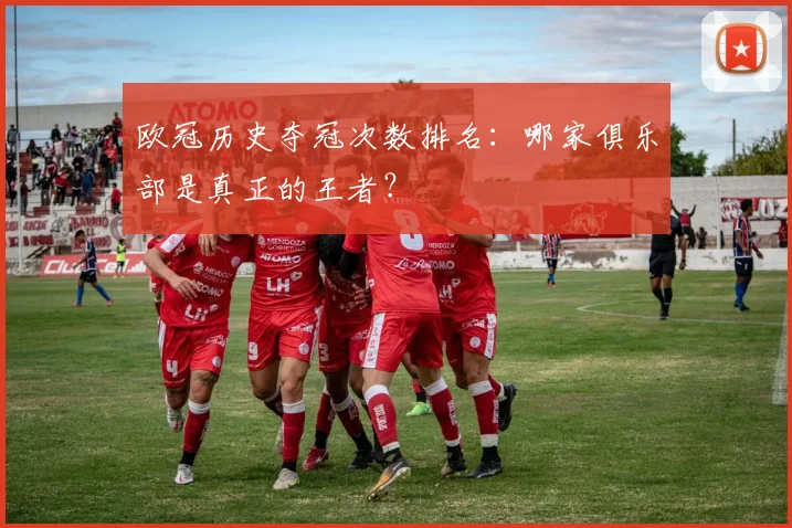欧冠历史夺冠次数排名:哪家俱乐部是真正的王者?