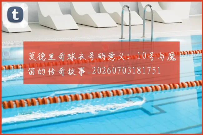 莫德里奇球衣号码意义：10号与魔笛的传奇故事_20260703181751