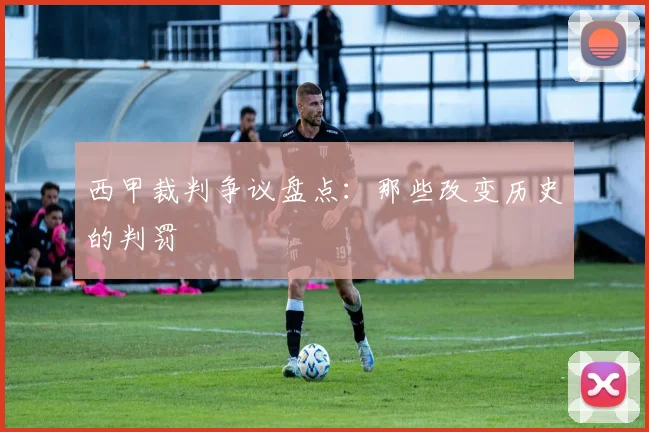 西甲裁判争议盘点：那些改变历史的判罚