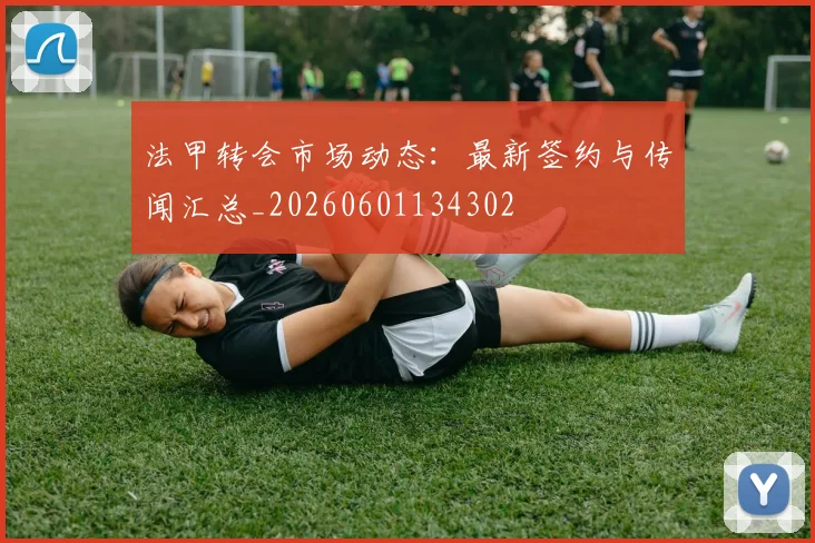 法甲转会市场动态：最新签约与传闻汇总_20260601134302