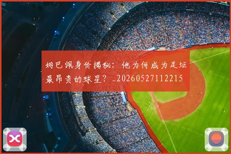 姆巴佩身价揭秘：他为何成为足坛最昂贵的球星？_20260527112215