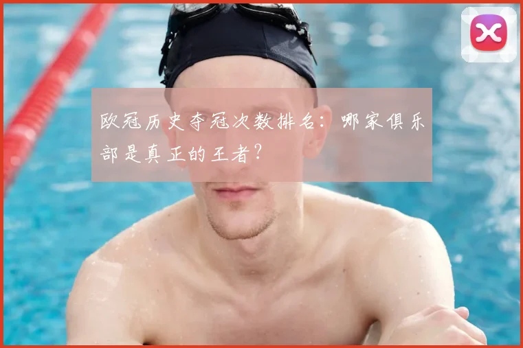 欧冠历史夺冠次数排名：哪家俱乐部是真正的王者？