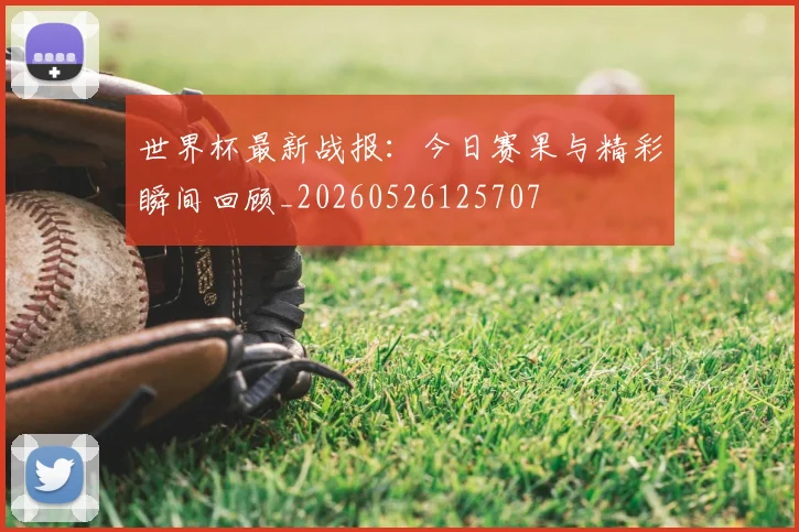 世界杯最新战报：今日赛果与精彩瞬间回顾_20260526125707