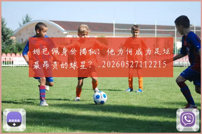 姆巴佩身价揭秘:他为何成为足坛最昂贵的球星?_20260527112215