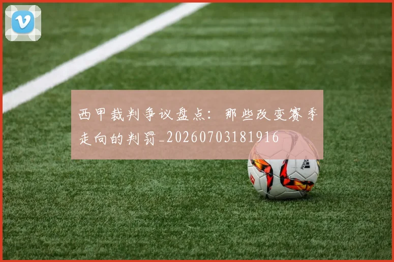 西甲裁判争议盘点:那些改变赛季走向的判罚_20260703181916