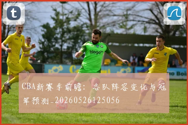 CBA新赛季前瞻：各队阵容变化与冠军预测_20260526125056