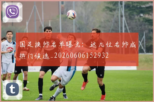国足换帅名单曝光:这几位名帅成热门候选_20260606152932