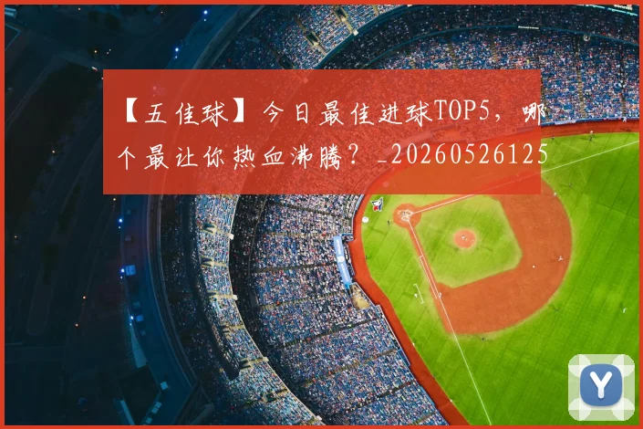 【五佳球】今日最佳进球TOP5，哪个最让你热血沸腾？_20260526125619
