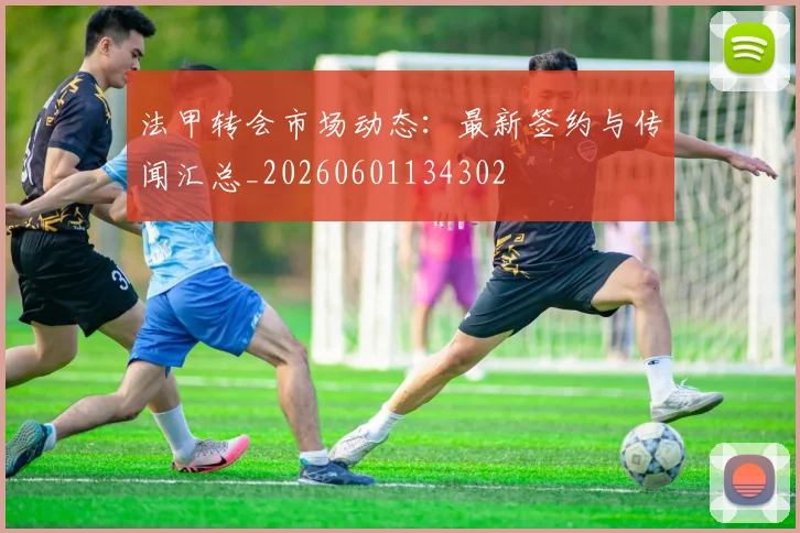 法甲转会市场动态:最新签约与传闻汇总_20260601134302
