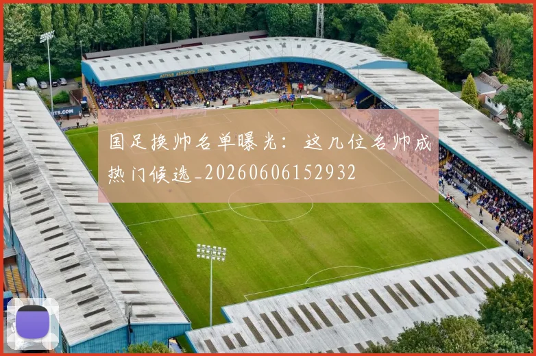 国足换帅名单曝光：这几位名帅成热门候选_20260606152932