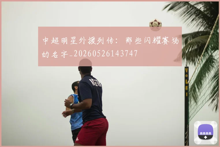 中超明星外援列传：那些闪耀赛场的名字_20260526143747