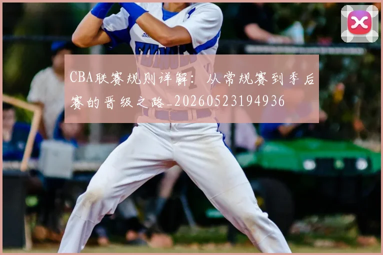 CBA联赛规则详解:从常规赛到季后赛的晋级之路_20260523194936