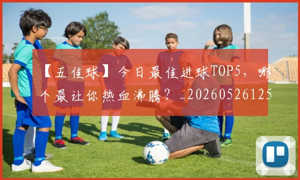 【五佳球】今日最佳进球TOP5,哪个最让你热血沸腾?_20260526125619