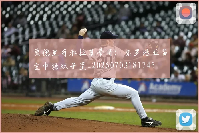 莫德里奇和拉基蒂奇：克罗地亚黄金中场双子星_20260703181745