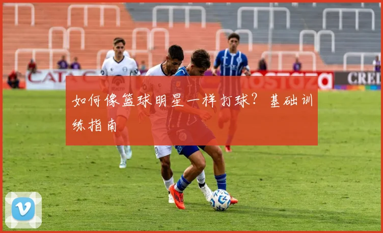 如何像篮球明星一样打球?基础训练指南
