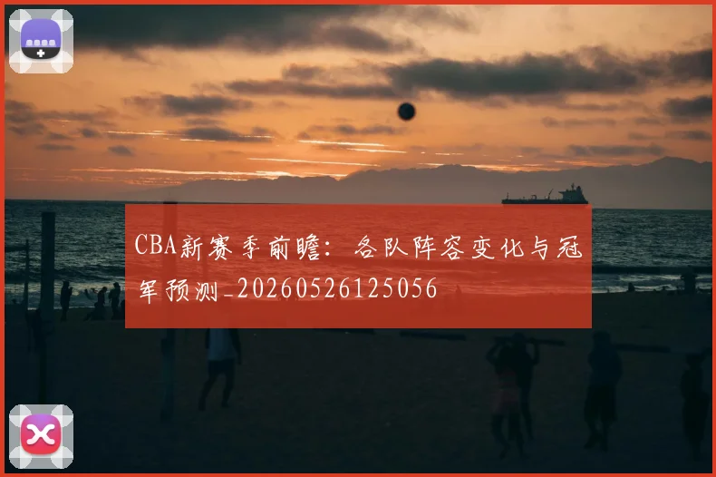 CBA新赛季前瞻:各队阵容变化与冠军预测_20260526125056