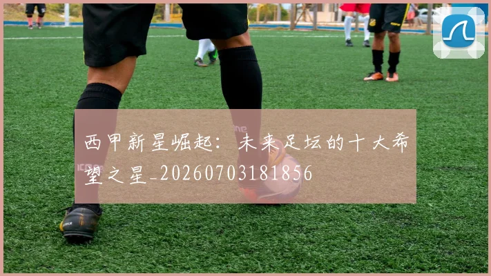 西甲新星崛起:未来足坛的十大希望之星_20260703181856