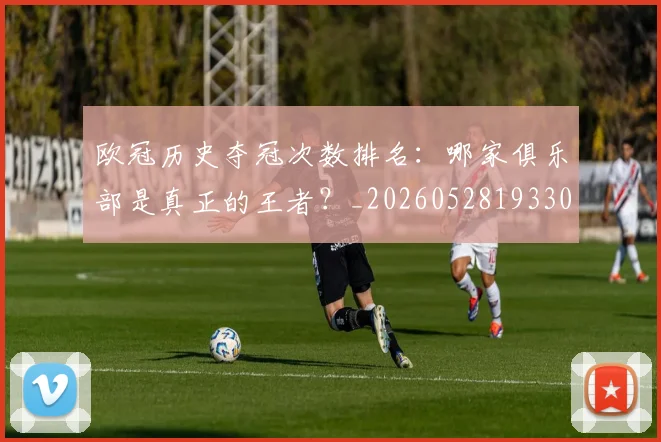欧冠历史夺冠次数排名：哪家俱乐部是真正的王者？_20260528193305