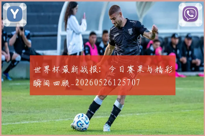 世界杯最新战报:今日赛果与精彩瞬间回顾_20260526125707