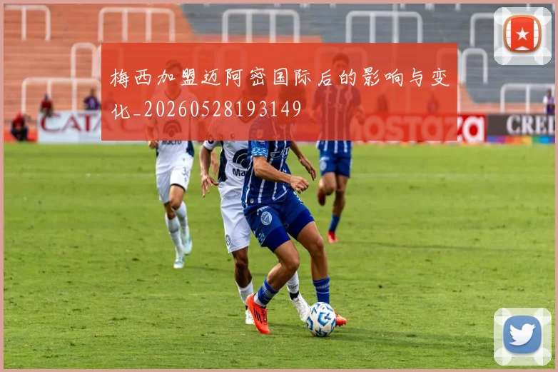 梅西加盟迈阿密国际后的影响与变化_20260528193149