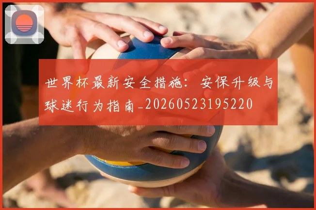 世界杯最新安全措施:安保升级与球迷行为指南_20260523195220