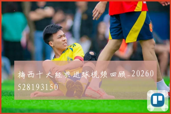 梅西十大经典进球视频回顾_20260528193150