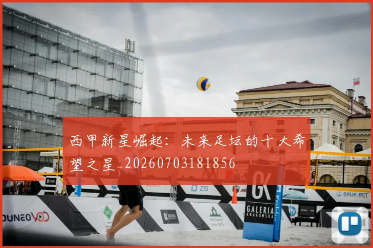西甲新星崛起:未来足坛的十大希望之星_20260703181856