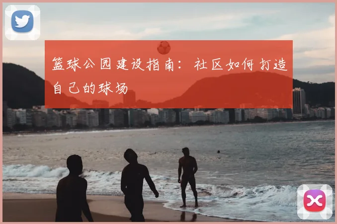 篮球公园建设指南：社区如何打造自己的球场