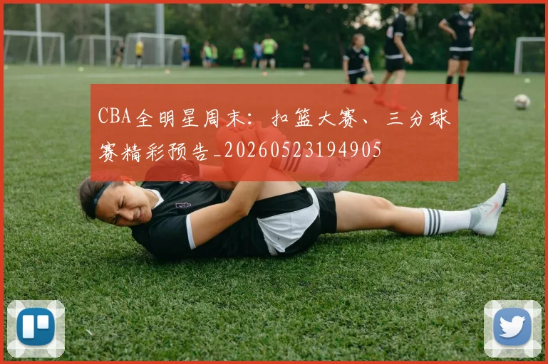 CBA全明星周末：扣篮大赛、三分球赛精彩预告_20260523194905