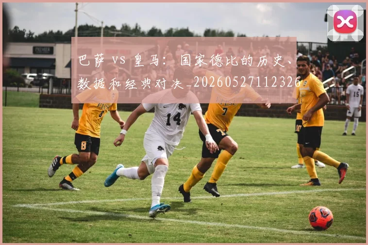 巴萨 vs 皇马:国家德比的历史、数据和经典对决_20260527112326