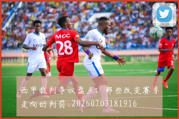 西甲裁判争议盘点:那些改变赛季走向的判罚_20260703181916
