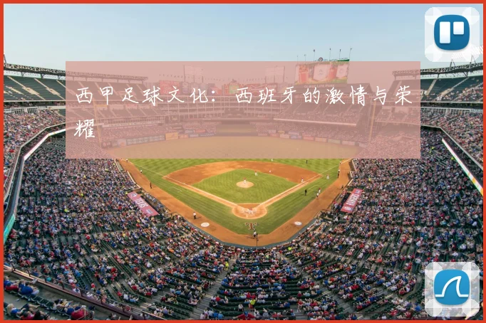 西甲足球文化:西班牙的激情与荣耀