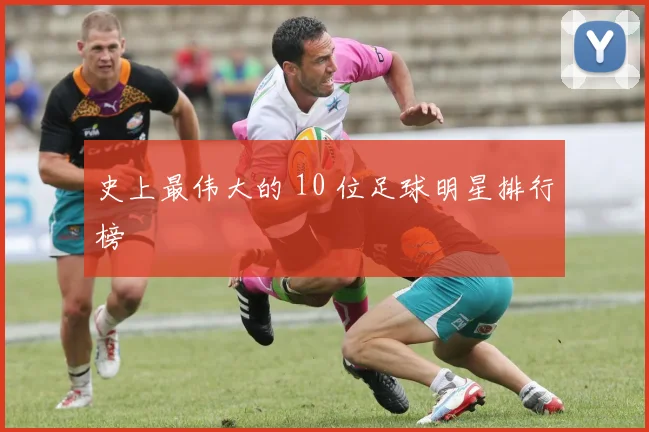 史上最伟大的 10 位足球明星排行榜