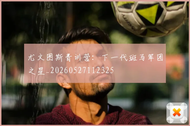 尤文图斯青训营：下一代斑马军团之星_20260527112325