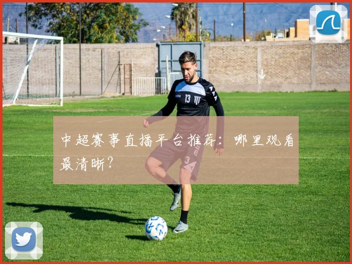 中超赛事直播平台推荐:哪里观看最清晰?