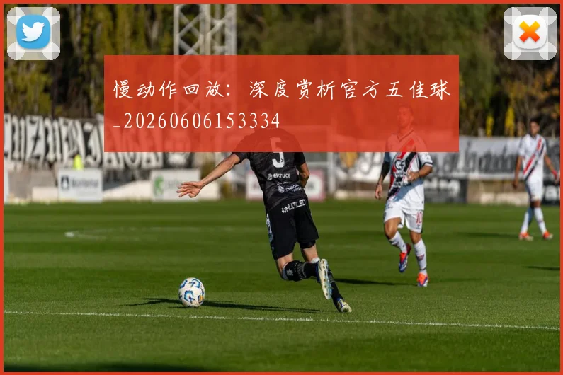 慢动作回放：深度赏析官方五佳球_20260606153334