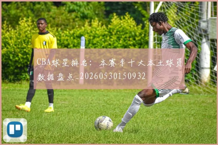 CBA球星排名:本赛季十大本土球员数据盘点_20260530150932