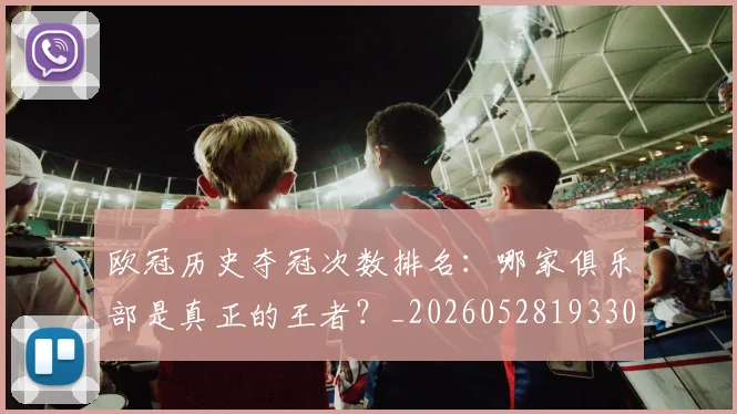 欧冠历史夺冠次数排名:哪家俱乐部是真正的王者?_20260528193305