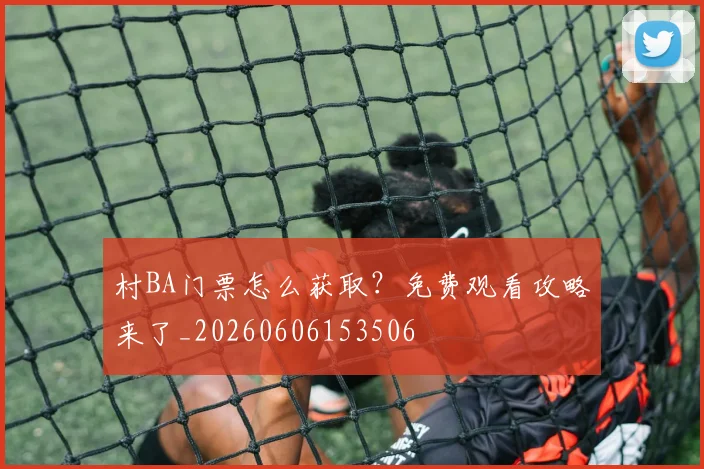 村BA门票怎么获取？免费观看攻略来了_20260606153506