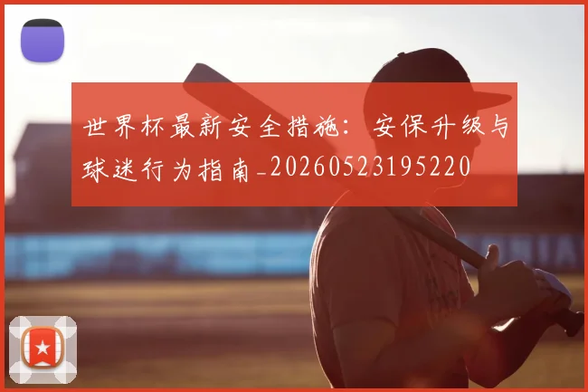 世界杯最新安全措施：安保升级与球迷行为指南_20260523195220