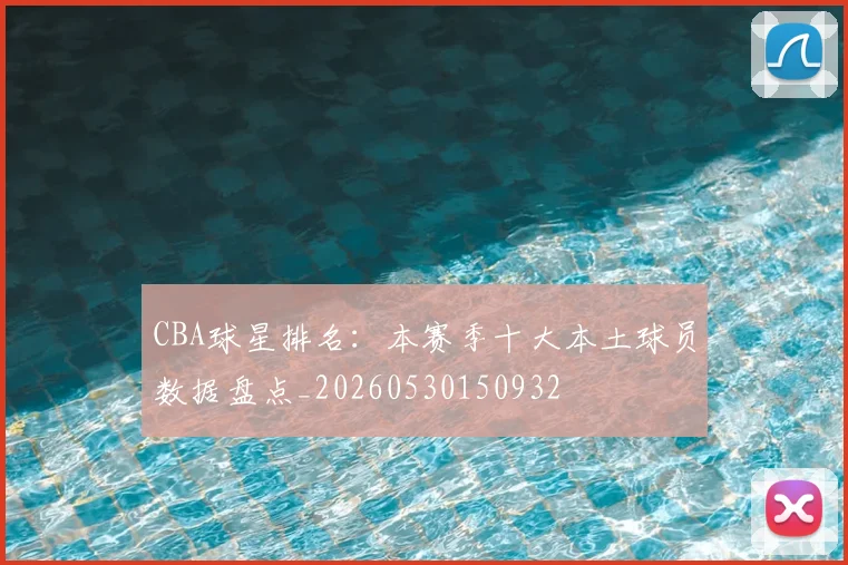 CBA球星排名：本赛季十大本土球员数据盘点_20260530150932