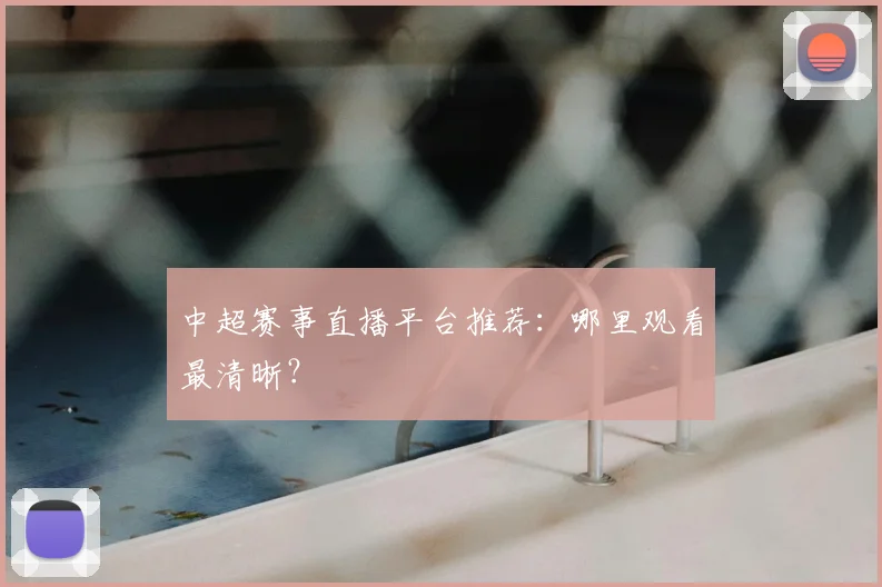 中超赛事直播平台推荐：哪里观看最清晰？