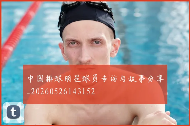 中国排球明星球员专访与故事分享_20260526143152