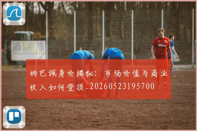 姆巴佩身价揭秘：市场价值与商业收入如何登顶_20260523195700