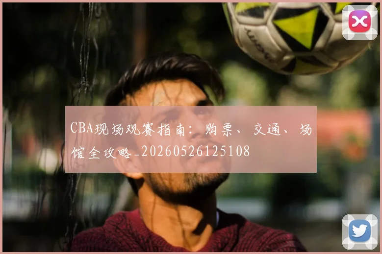 CBA现场观赛指南:购票、交通、场馆全攻略_20260526125108
