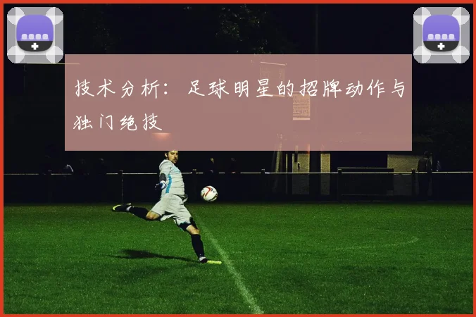 技术分析:足球明星的招牌动作与独门绝技