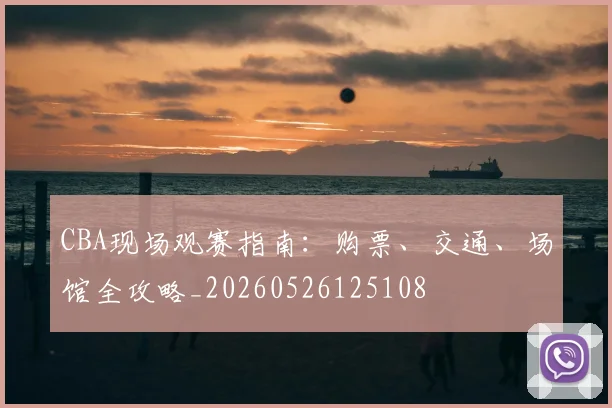 CBA现场观赛指南：购票、交通、场馆全攻略_20260526125108