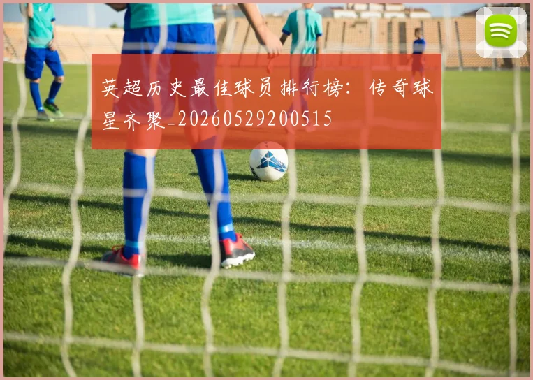 英超历史最佳球员排行榜:传奇球星齐聚_20260529200515