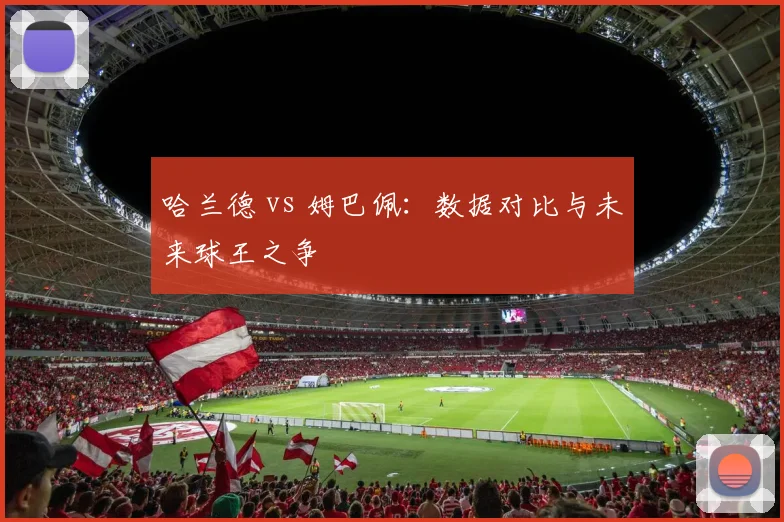 哈兰德 vs 姆巴佩:数据对比与未来球王之争