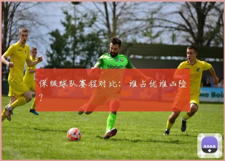 保级球队赛程对比:谁占优谁凶险?
